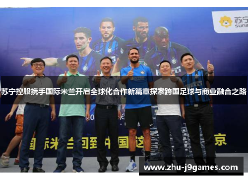 苏宁控股携手国际米兰开启全球化合作新篇章探索跨国足球与商业融合之路 苏宁控股携手国际米兰开启全球化合作新篇章探索跨国足球与商业融合之路