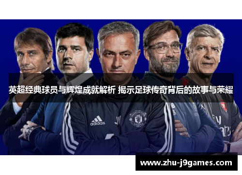 英超经典球员与辉煌成就解析 揭示足球传奇背后的故事与荣耀 英超经典球员与辉煌成就解析 揭示足球传奇背后的故事与荣耀