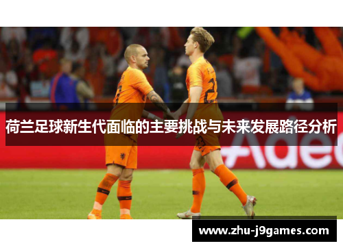 荷兰足球新生代面临的主要挑战与未来发展路径分析 荷兰足球新生代面临的主要挑战与未来发展路径分析