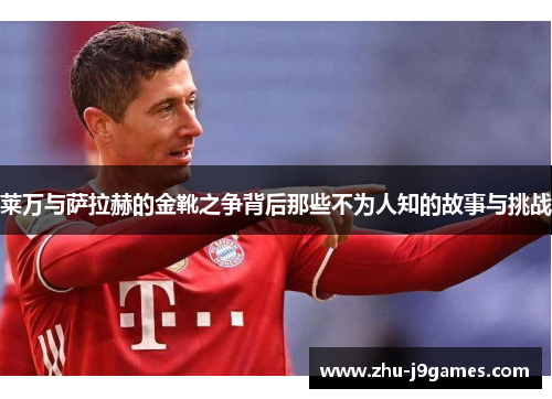 莱万与萨拉赫的金靴之争背后那些不为人知的故事与挑战 莱万与萨拉赫的金靴之争背后那些不为人知的故事与挑战