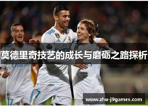 莫德里奇技艺的成长与磨砺之路探析 莫德里奇技艺的成长与磨砺之路探析