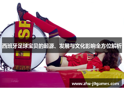 西班牙足球宝贝的起源、发展与文化影响全方位解析 西班牙足球宝贝的起源、发展与文化影响全方位解析
