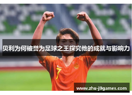 贝利为何被誉为足球之王探究他的成就与影响力