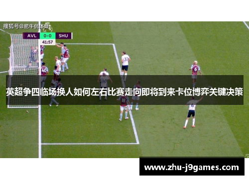 英超争四临场换人如何左右比赛走向即将到来卡位博弈关键决策