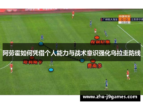 阿劳霍如何凭借个人能力与战术意识强化乌拉圭防线 阿劳霍如何凭借个人能力与战术意识强化乌拉圭防线