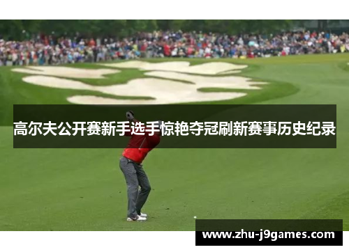 高尔夫公开赛新手选手惊艳夺冠刷新赛事历史纪录