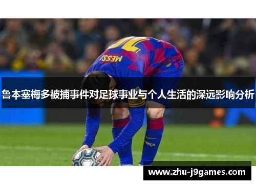 鲁本塞梅多被捕事件对足球事业与个人生活的深远影响分析