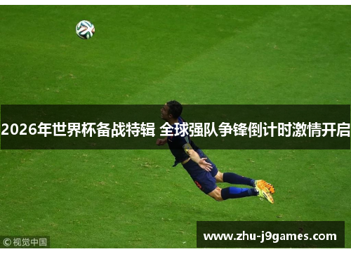 2026年世界杯备战特辑 全球强队争锋倒计时激情开启 2026年世界杯备战特辑 全球强队争锋倒计时激情开启