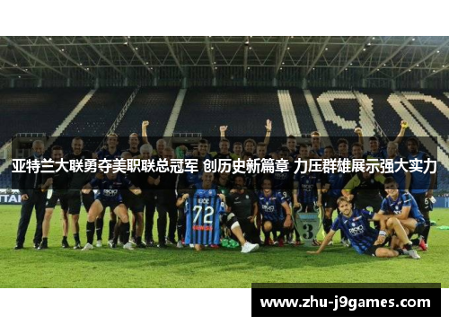 亚特兰大联勇夺美职联总冠军 创历史新篇章 力压群雄展示强大实力