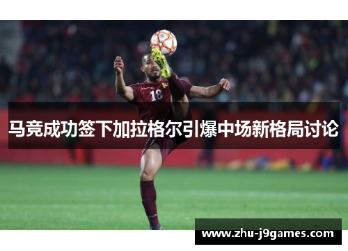 马竞成功签下加拉格尔引爆中场新格局讨论