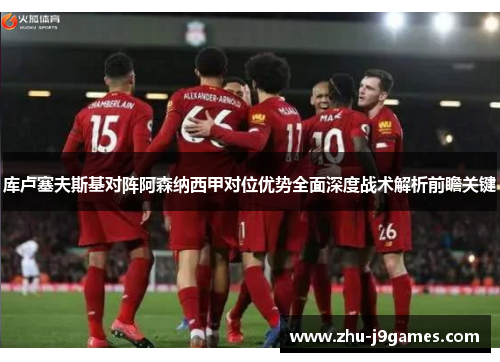 库卢塞夫斯基对阵阿森纳西甲对位优势全面深度战术解析前瞻关键 库卢塞夫斯基对阵阿森纳西甲对位优势全面深度战术解析前瞻关键