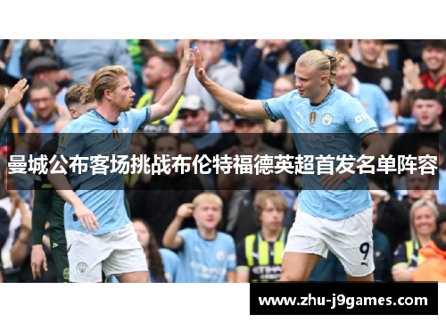 曼城公布客场挑战布伦特福德英超首发名单阵容 曼城公布客场挑战布伦特福德英超首发名单阵容